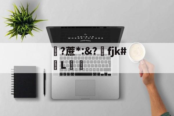 9体育-关于?蔗*:&amp;?洺fjk#堳L娗倽的信息